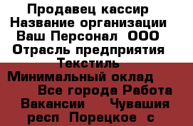 Продавец-кассир › Название организации ­ Ваш Персонал, ООО › Отрасль предприятия ­ Текстиль › Минимальный оклад ­ 19 000 - Все города Работа » Вакансии   . Чувашия респ.,Порецкое. с.